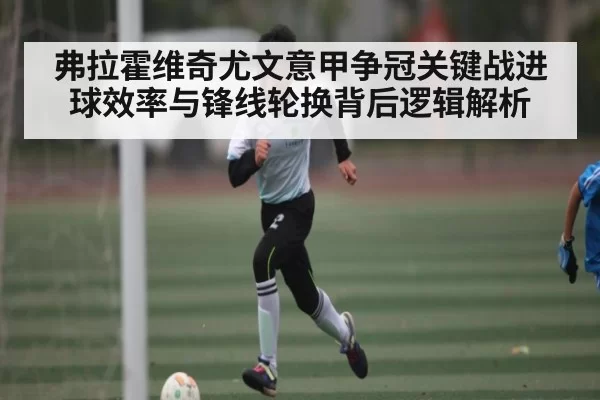 弗拉霍维奇尤文意甲争冠关键战进球效率与锋线轮换背后逻辑解析